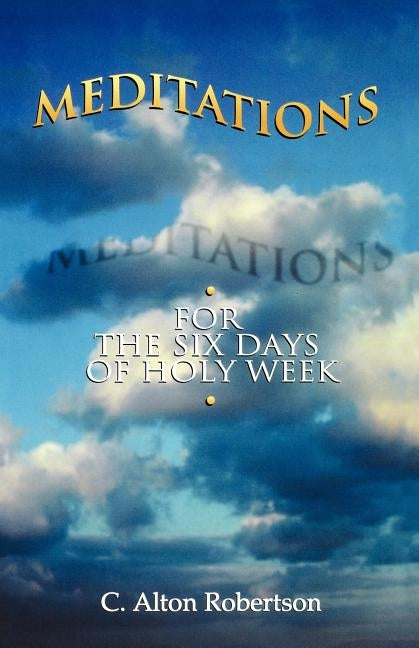 Meditations for the Six Days Of Holy Week by Robertson, C. Alton