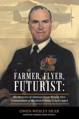 Farmer, Flyer, Futurist: the Memoirs of Admiral Owen Wesley Siler, Commandant of the United States Coast Guard: Edited by Marsha Siler Antista by Siler, Owen Wesley