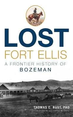 Lost Fort Ellis: A Frontier History of Bozeman by Rust, Thomas C.