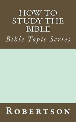 How to Study the Bible: Bible Topic Series by Robertson, John