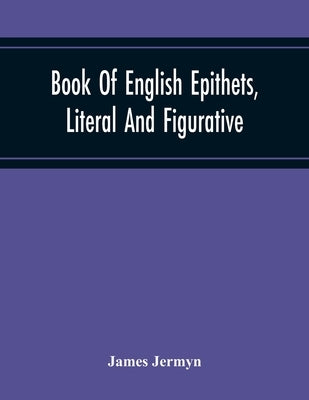 Book Of English Epithets, Literal And Figurative; With Elementary Remarks And Minute References To Abundant Authorities by Jermyn, James