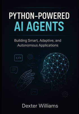 Python-Powered AI Agents: Building Smart, Adaptive, and Autonomous Applications by Williams, Dexter