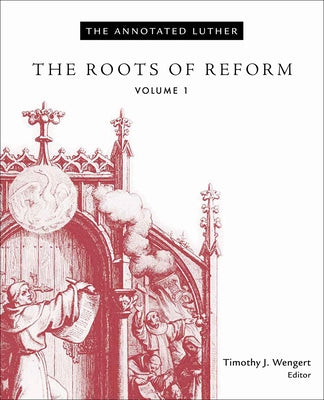 The Annotated Luther, Volume 1: The Roots of Reform by Wengert, Timothy J.