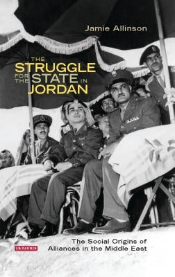 The Struggle for the State in Jordan: The Social Origins of Alliances in the Middle East by Allinson, Jamie