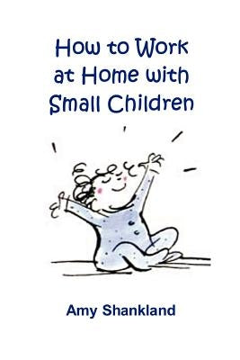 How to Work at Home with Small Children by Shankland, Amy