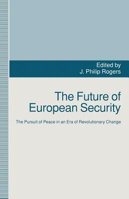 The Future of European Security: The Pursuit of Peace in an Era of Revolutionary Change by Rogers, J. Philip