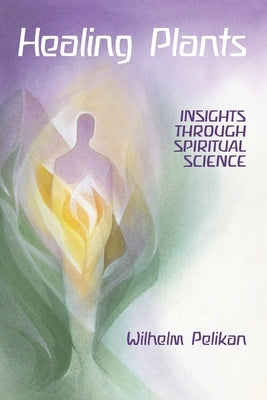 Healing Plants: Volume I: Insights Through Spiritual Science Volume 1 by Pelikan, Wilhelm