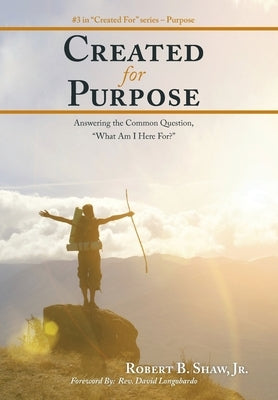 Created for Purpose: Answering the Common Question, "What Am I Here For?" by Shaw, Robert B., Jr.