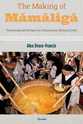 The Making of Mămăligă: Transimperial Recipes for a Romanian National Dish by Drace-Francis, Alex