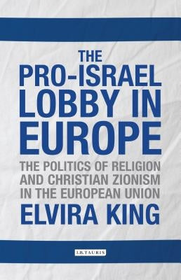 The Pro-Israel Lobby in Europe: The Politics of Religion and Christian Zionism in the European Union by King, Elvira