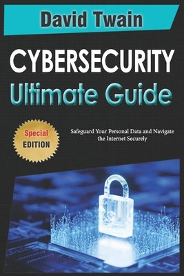 The Ultimate Guide to Cybersecurity: Safeguard Your Personal Data and Navigate the Internet Securely by Twain, David
