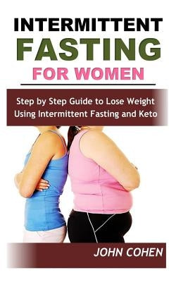 Intermittent Fasting for Women: Step by Step Guide to Lose Weight Using Intermittent Fasting and Keto (Meal Plan Guide) by Cohen, John