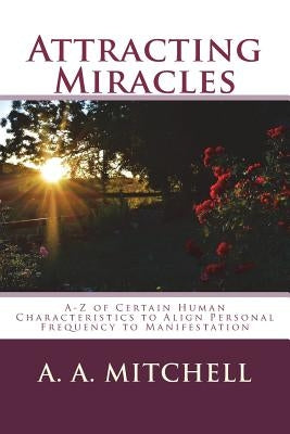 Attracting Miracles: A-Z of Certain Human Characteristics to Align Personal Frequency to Manifestation by Mitchell, A. A.