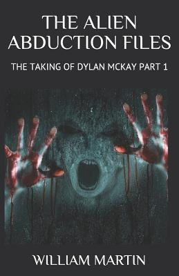 The Alien Abduction Files: The Taking of Dylan McKay Part 1 by Martin, William