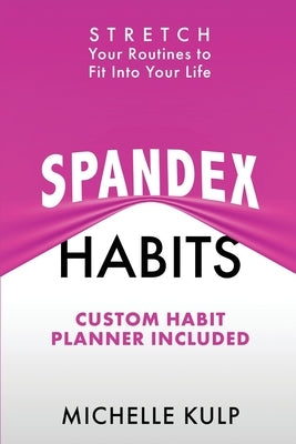 Spandex Habits: Stretch Your Routines to Fit Into Your Life, Custom Habit Planner Included by Kulp, Michelle