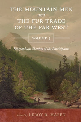 The Mountain Men and the Fur Trade of the Far West Volume 5: Biographical sketches of the participants by scholars of the subjects and with introducti by Hafen, Leroy R.