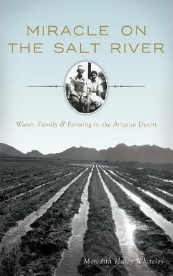 Miracle on the Salt River: Water, Family & Farming in the Arizona Desert by Whiteley, Meredith Haley
