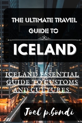 The Ultimate Travel Guide to Iceland: Iceland Summer Essential Guide to Customs and Cultures by P. Bondi, Joel