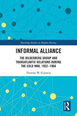 Informal Alliance: The Bilderberg Group and Transatlantic Relations during the Cold War, 1952-1968 by Gijswijt, Thomas
