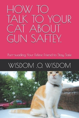 How to Talk to Your Cat about Gun Saftey.: Purr-suading Your Feline Friend to Stay Safe by Wisdom, Wisdom O.