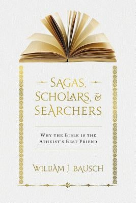 Sagas, Scholars, & Searchers: Why the Bible is the Atheist's Best Friend by Bausch, William J.