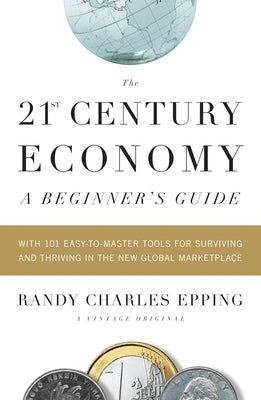 The 21st Century Economy--A Beginner's Guide: With 101 Easy-To-Master Tools for Surviving and Thriving in the New Global Marketplace by Epping, Randy Charles