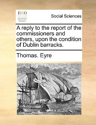 A Reply to the Report of the Commissioners and Others, Upon the Condition of Dublin Barracks. by Eyre, Thomas
