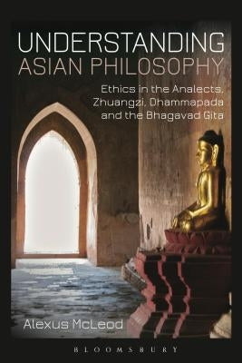 Understanding Asian Philosophy: Ethics in the Analects, Zhuangzi, Dhammapada and the Bhagavad Gita by McLeod, Alexus