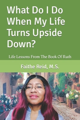 What Do I Do When My Life Turns Upside Down?: Life Lessons From The Book Of Ruth by Reid, M. S. Faithe a.