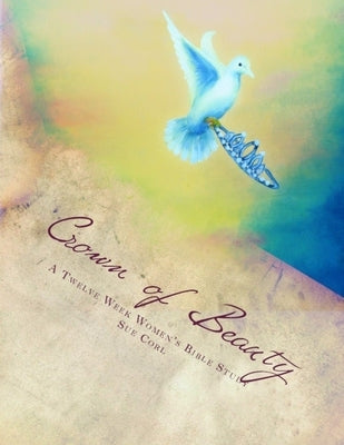 Crown of Beauty, A Twelve Week Women's Bible Study: Renewed in His Intimate Love and Delight by Corl, Sue