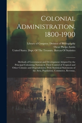 Colonial Administration, 1800-1900: Methods of Government and Development Adopted by the Principal Colonizing Nations in Their Control of Tropical and by Library of Congress Division of Bibl