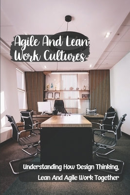 Agile And Lean Work Cultures: Understanding How Design Thinking, Lean And Agile Work Together: Agile Lean Life by Cinotto, Elliot
