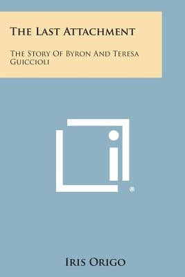 The Last Attachment: The Story of Byron and Teresa Guiccioli by Origo, Iris Marchesa