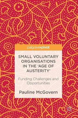 Small Voluntary Organisations in the 'Age of Austerity': Funding Challenges and Opportunities by McGovern, Pauline