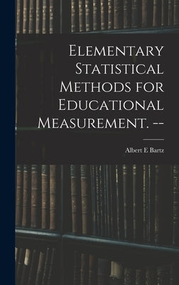 Elementary Statistical Methods for Educational Measurement. -- by Bartz, Albert E.