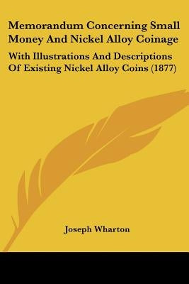 Memorandum Concerning Small Money And Nickel Alloy Coinage: With Illustrations And Descriptions Of Existing Nickel Alloy Coins (1877) by Wharton, Joseph
