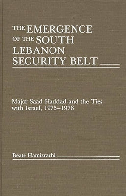 The Emergence of the South Lebanon Security Belt: Major Saad Haddad and the Ties with Israel, 1975-1978 by Hamizrachi, Beate