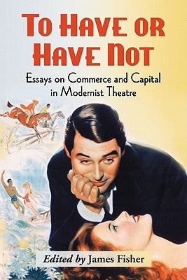 To Have or Have Not: Essays on Commerce and Capital in Modernist Theatre by Fisher, James