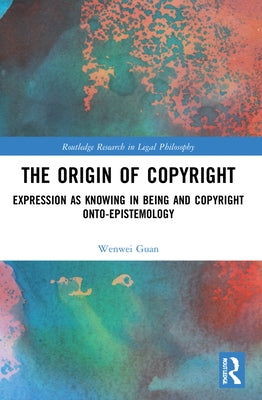 The Origin of Copyright: Expression as Knowing in Being and Copyright Onto-Epistemology by Guan, Wenwei