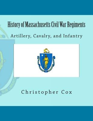 History of Massachusetts Civil War Regiments: Artillery, Cavalry, and Infantry by Cox, Christopher