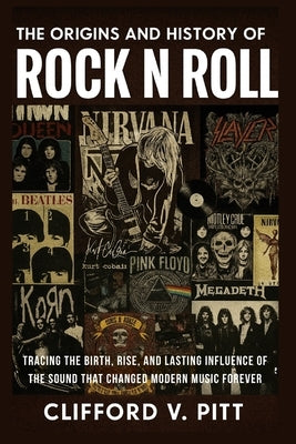 The Origins and History of Rock n Roll: Tracing the birth, rise, and lasting influence of the sound that changed modern music forever by Somers, Jeff S.