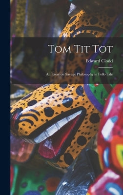 Tom Tit Tot: An Essay on Savage Philosophy in Folk-Tale by Clodd, Edward