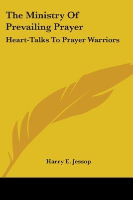 The Ministry Of Prevailing Prayer: Heart-Talks To Prayer Warriors by Jessop, Harry E.