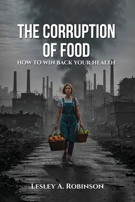 The Corruption of Food: How to Win Back Your Health by Robinson, Lesley A.
