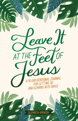 Leave It at the Feet of Jesus: 90-Day Devotional by Spencer, Elizabeth