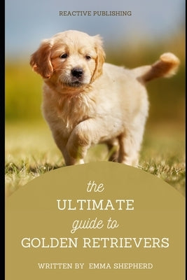 The Ultimate Guide to Golden Retrievers: Everything You Need to Know About Raising, Training, and Loving Your Golden Retriever by Schwartz, Alice