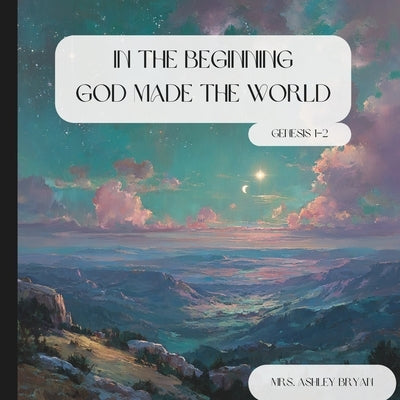 In the Beginning: God Made the World (Genesis 1-2): A Christian Children's Creation Story from Genesis 1-2 for Kids Ages 4-8 (The Wonder of God's Word by Bryan, Ashley