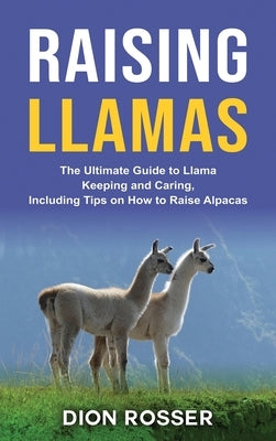 Raising Llamas: The Ultimate Guide to Llama Keeping and Caring, Including Tips on How to Raise Alpacas by Rosser, Dion