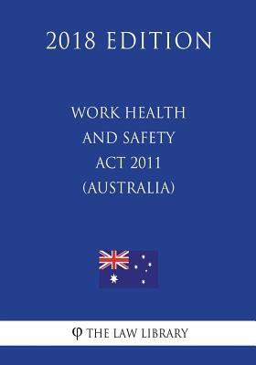 Work Health and Safety Act 2011 (Australia) (2018 Edition) by The Law Library