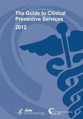The Guide to Clinical Preventive Services 2012: Recommendations of the U.S. Preventive Services Task Force by And Quality, Agency for Healthcare Resea